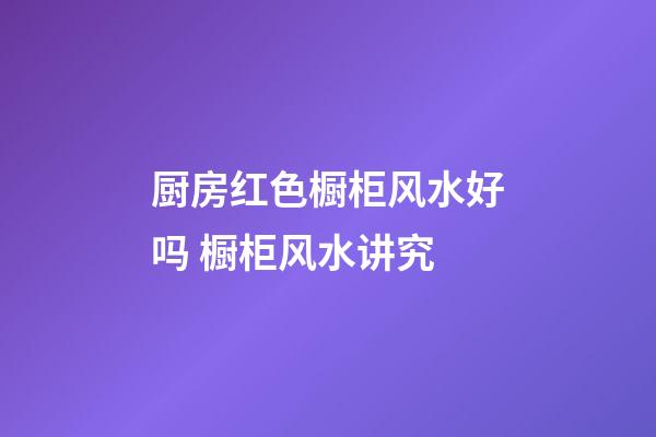 厨房红色橱柜风水好吗 橱柜风水讲究